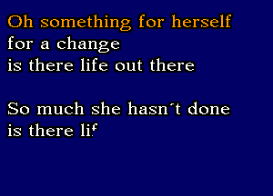 0h something for herself
for a change
is there life out there

So much she hasn't done
is there W