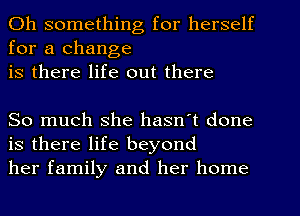 Oh something for herself
for a change
is there life out there

So much she hasn't done
is there life beyond
her family and her home