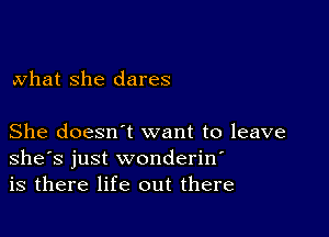 what she dares

She doesn t want to leave
she's just wonderin
is there life out there