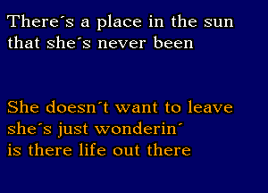 There's a place in the sun
that She's never been

She doesn't want to leave
She's just wonderin'
is there life out there