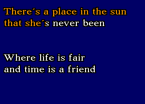 There's a place in the sun
that she's never been

XVhere life is fair
and time is a friend