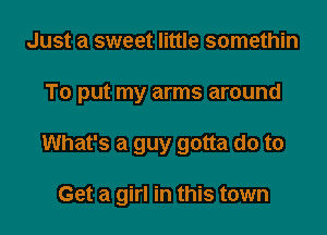 Just a sweet little somethin

To put my arms around

What's a guy gotta do to

Get a girl in this town