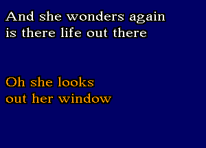 And She wonders again
is there life out there

Oh she looks
out her window