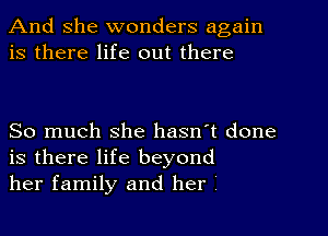 And she wonders again
is there life out there

So much she hasn't done
is there life beyond
her family and her