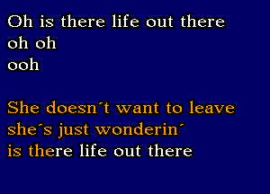 011 is there life out there
oh oh
ooh

She doesn t want to leave
she's just wonderin
is there life out there