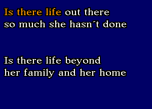 Is there life out there
so much she hasn't done

Is there life beyond
her family and her home