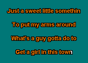 Just a sweet little somethin

To put my arms around

What's a guy gotta do to

Get a girl in this town