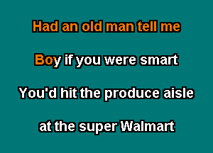 Had an old man tell me
Boy if you were smart

You'd hit the produce aisle

at the super Walman