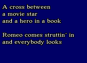 A cross between
a movie star
and a hero in a book

Romeo comes struttin' in
and everybody looks