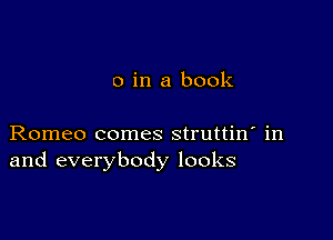 o in a book

Romeo comes struttin' in
and everybody looks