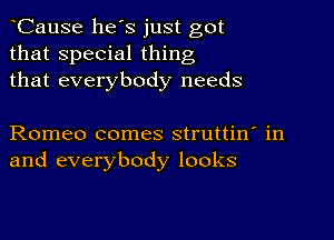 CauSe he s just got
that special thing
that everybody needs

Romeo comes struttin' in
and everybody looks