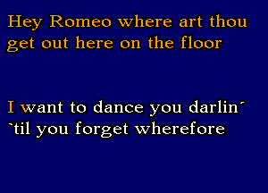 Hey Romeo where art thou
get out here on the floor

I want to dance you darlin'
til you forget wherefore