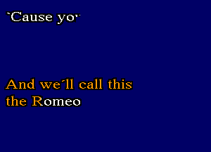 CauSe y0'

And we'll call this
the Romeo