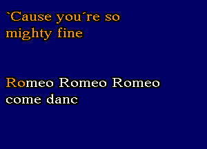 CauSe you're so
mighty fine

Romeo Romeo Romeo
come danc