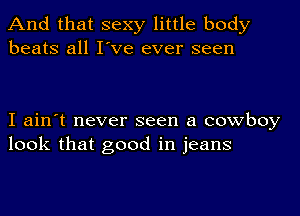 And that sexy little body
beats all I've ever seen

I ain't never seen a cowboy
look that good in jeans