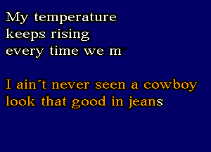 My temperature
keeps rising
every time we m

I ain't never seen a cowboy
look that good in jeans