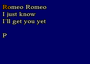 Romeo Romeo
I just know
I'll get you yet

P