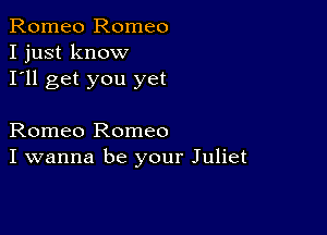 Romeo Romeo
I just know
I'll get you yet

Romeo Romeo
I wanna be your Juliet