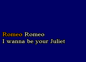 Romeo Romeo
I wanna be your Juliet