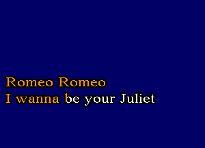 Romeo Romeo
I wanna be your Juliet