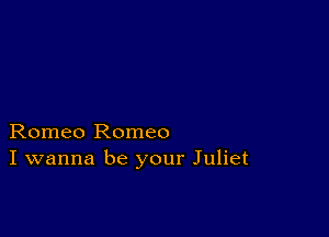 Romeo Romeo
I wanna be your Juliet