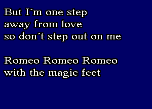 But I'm one step
away from love
so don't step out on me

Romeo Romeo Romeo
With the magic feet