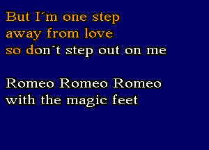 But I'm one step
away from love
so don't step out on me

Romeo Romeo Romeo
With the magic feet