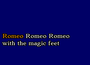 Romeo Romeo Romeo
With the magic feet