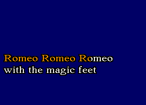 Romeo Romeo Romeo
With the magic feet