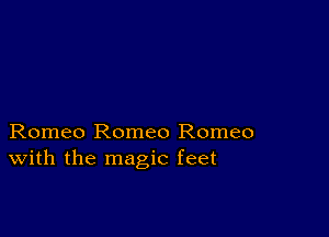 Romeo Romeo Romeo
With the magic feet