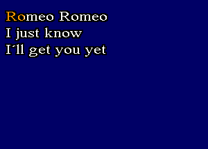 Romeo Romeo
I just know

I'll get you yet