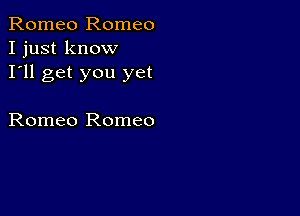 Romeo Romeo
I just know
I'll get you yet

Romeo Romeo