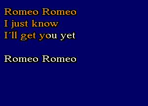 Romeo Romeo
I just know
I'll get you yet

Romeo Romeo