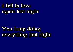 I fell in love
again last night

You keep doing
everything just right