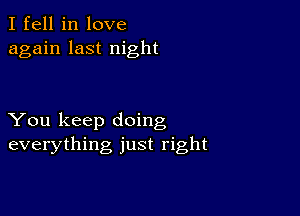 I fell in love
again last night

You keep doing
everything just right