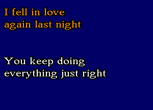 I fell in love
again last night

You keep doing
everything just right