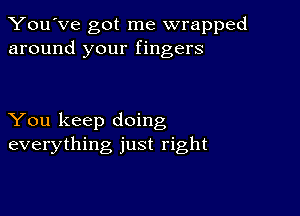 You've got me wrapped
around your fingers

You keep doing
everything just right