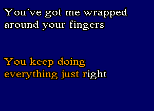 You've got me wrapped
around your fingers

You keep doing
everything just right