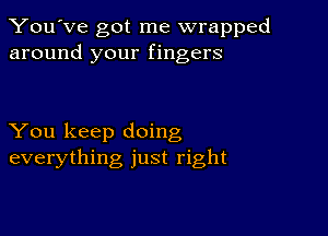 You've got me wrapped
around your fingers

You keep doing
everything just right