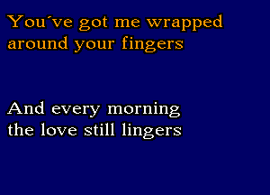 You've got me wrapped
around your fingers

And every morning
the love still lingers