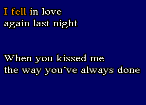 I fell in love
again last night

XVhen you kissed me
the way you've always done