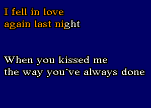 I fell in love
again last night

XVhen you kissed me
the way you've always done