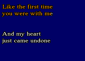 Like the first time
you were with me

And my heart
just came undone