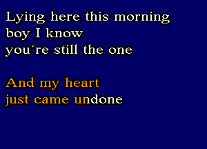 Lying here this morning
boy I know

youTe still the one

And my heart
just came undone