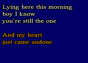 Lying here this morning
boy I know

youTe still the one

And my heart
just came undone