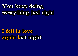 You keep doing
everything just right

I fell in love
again last night