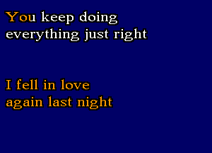 You keep doing
everything just right

I fell in love
again last night