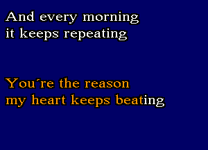 And every morning
it keeps repeating

You're the reason
my heart keeps beating