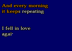 And every morning
it keeps repeating

I fell in love
agai'