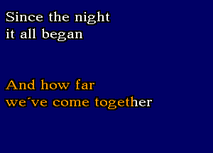 Since the night
it all began

And how far
we've come together